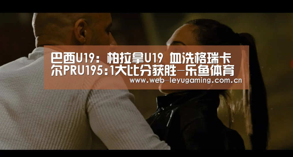 巴西U19: 柏拉拿U19 血洗格瑞卡尔PRU195:1大比分获胜-乐鱼体育平台(图1) 乐鱼体育链接