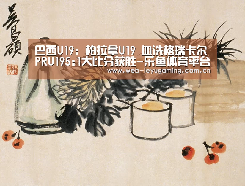 巴西U19: 柏拉拿U19 血洗格瑞卡尔PRU195:1大比分获胜-乐鱼体育平台(图3) 乐鱼体育链接