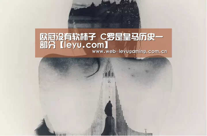 欧冠没有软柿子 C罗是皇马历史一部分【leyu.com】(图1) 乐鱼体育链接