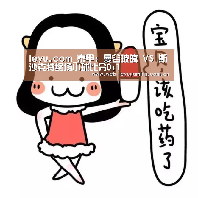 leyu.com_泰甲: 曼谷玻璃 VS 斯沙克特终场小球比分0:1(图2) 乐鱼体育平台
