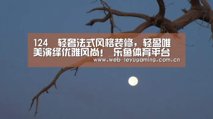 124㎡轻奢法式风格装修,轻盈唯美演绎优雅风尚!_乐鱼体育平台(图3) 124㎡轻奢法式风格装修,轻盈唯美演绎优雅风尚!_乐鱼体育平台(图3)
