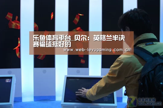 乐鱼体育平台_贝尔:英格兰半决赛输球挺好的(图1) 乐鱼体育APP