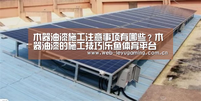木器油漆施工注意事项有哪些?木器油漆的施工技巧|乐鱼体育平台(图2) 乐鱼体育链接
