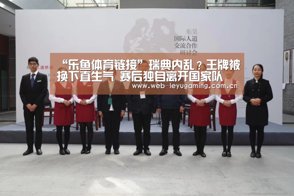 “乐鱼体育链接”瑞典内乱?王牌被换下直生气 赛后独自离开国家队(图1) 乐鱼体育APP