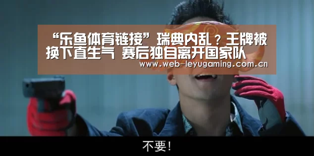 “乐鱼体育链接”瑞典内乱?王牌被换下直生气 赛后独自离开国家队(图2) “乐鱼体育链接”瑞典内乱?王牌被换下直生气 赛后独自离开国家队(图2)