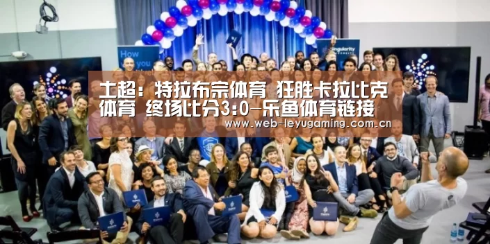 土超: 特拉布宗体育 狂胜卡拉比克体育 终场比分3:0-乐鱼体育链接(图2) 乐鱼体育APP
