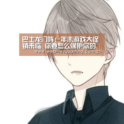巴士龙门阵:年末游戏大促销来临 你要怎么保护你的钱包“乐鱼体育APP”(图1) 乐鱼体育链接