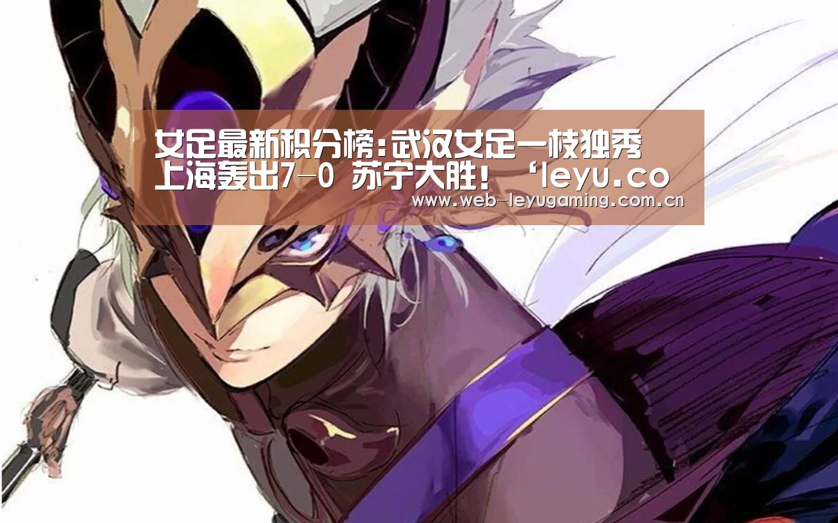 女足最新积分榜:武汉女足一枝独秀 上海轰出7-0 苏宁大胜!‘leyu.com’(图1) 乐鱼体育链接