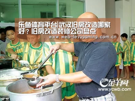 乐鱼体育平台|武汉旧房改造哪家好?旧房改造装修公司盘点(图1) 乐鱼体育平台